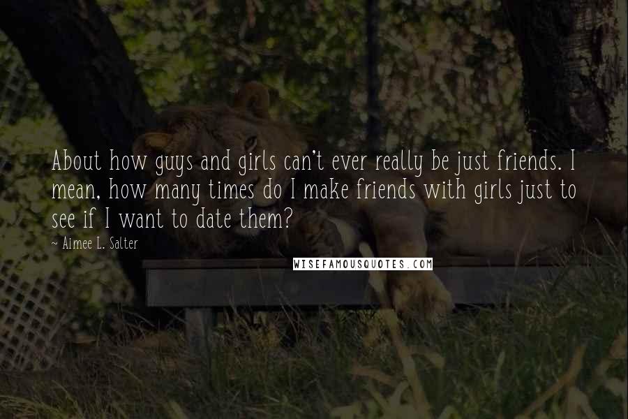 Aimee L. Salter Quotes: About how guys and girls can't ever really be just friends. I mean, how many times do I make friends with girls just to see if I want to date them?
