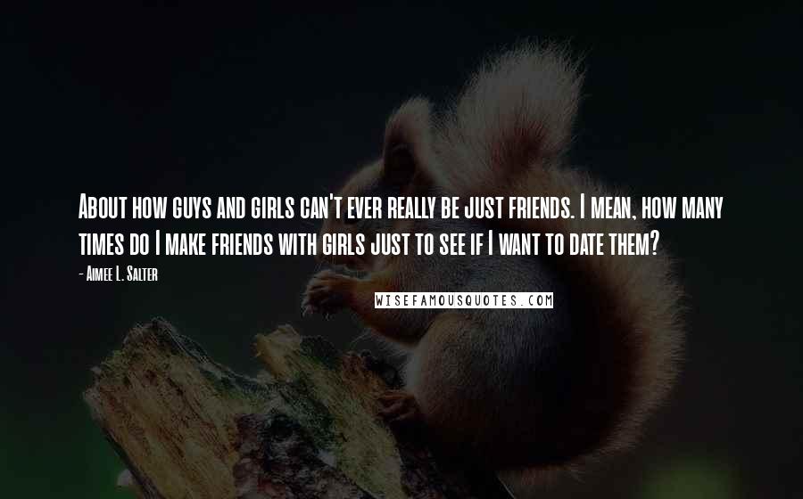 Aimee L. Salter Quotes: About how guys and girls can't ever really be just friends. I mean, how many times do I make friends with girls just to see if I want to date them?