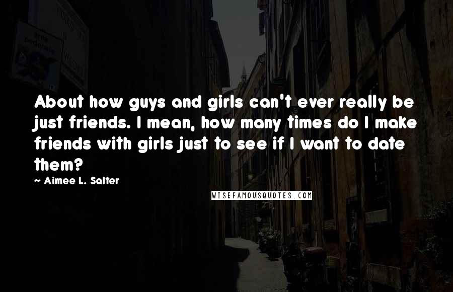 Aimee L. Salter Quotes: About how guys and girls can't ever really be just friends. I mean, how many times do I make friends with girls just to see if I want to date them?