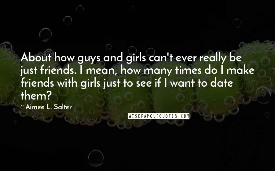 Aimee L. Salter Quotes: About how guys and girls can't ever really be just friends. I mean, how many times do I make friends with girls just to see if I want to date them?
