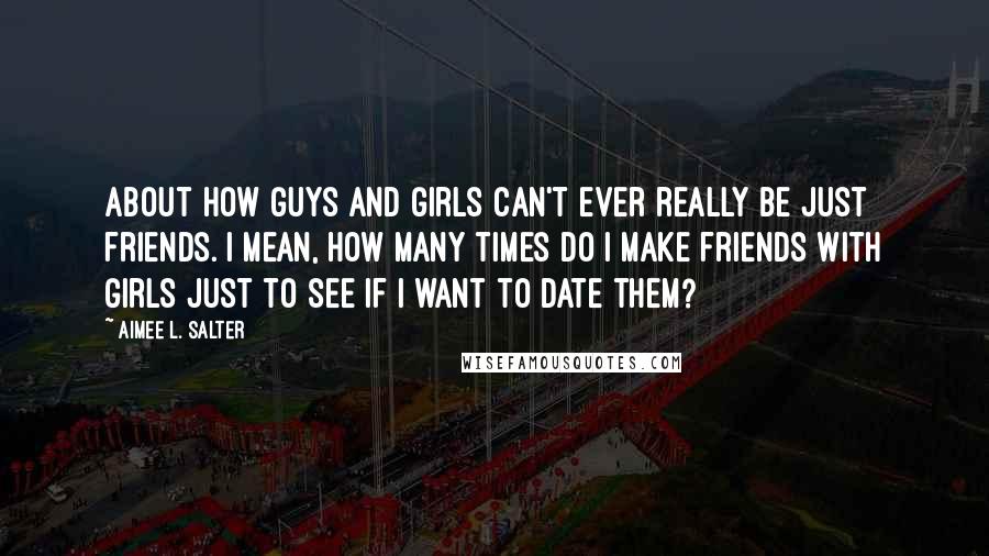Aimee L. Salter Quotes: About how guys and girls can't ever really be just friends. I mean, how many times do I make friends with girls just to see if I want to date them?