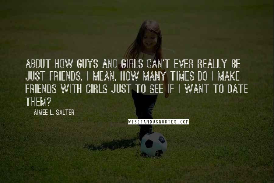 Aimee L. Salter Quotes: About how guys and girls can't ever really be just friends. I mean, how many times do I make friends with girls just to see if I want to date them?