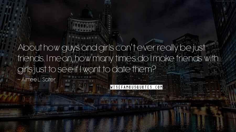 Aimee L. Salter Quotes: About how guys and girls can't ever really be just friends. I mean, how many times do I make friends with girls just to see if I want to date them?