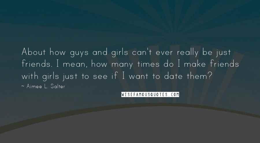 Aimee L. Salter Quotes: About how guys and girls can't ever really be just friends. I mean, how many times do I make friends with girls just to see if I want to date them?