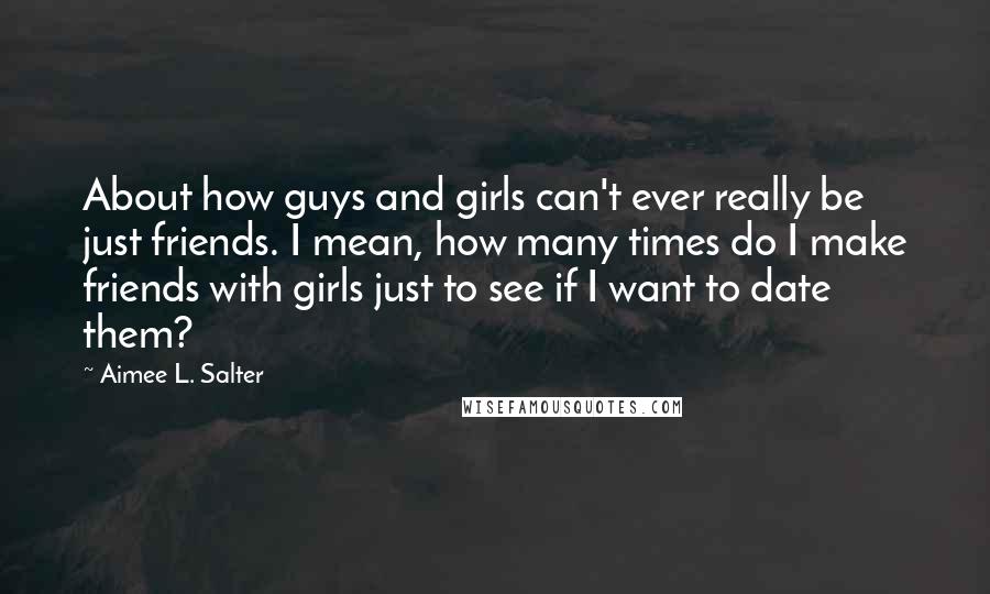 Aimee L. Salter Quotes: About how guys and girls can't ever really be just friends. I mean, how many times do I make friends with girls just to see if I want to date them?