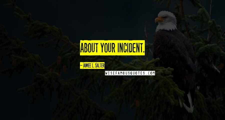 Aimee L. Salter Quotes: About your incident.