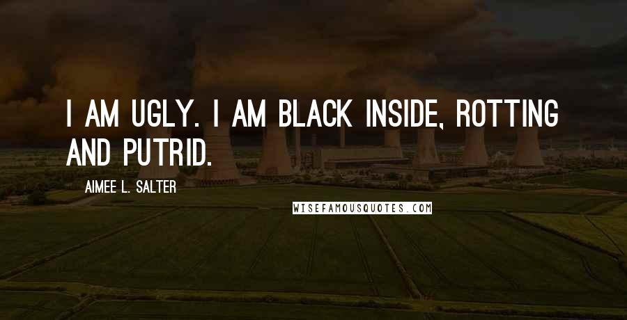 Aimee L. Salter Quotes: I am ugly. I am black inside, rotting and putrid.