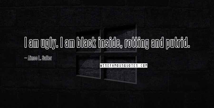 Aimee L. Salter Quotes: I am ugly. I am black inside, rotting and putrid.