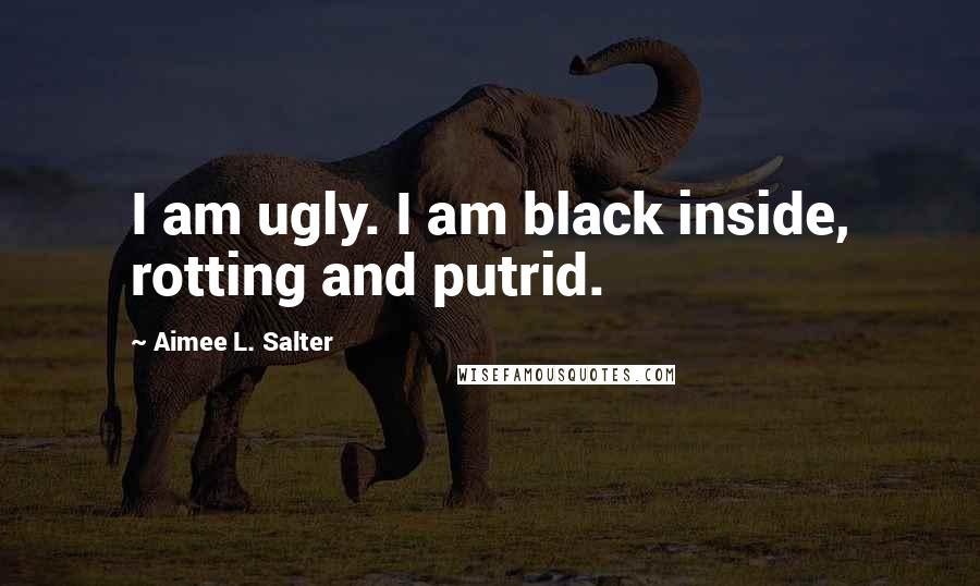 Aimee L. Salter Quotes: I am ugly. I am black inside, rotting and putrid.