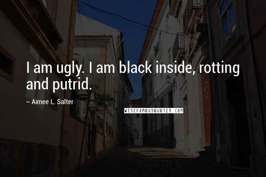 Aimee L. Salter Quotes: I am ugly. I am black inside, rotting and putrid.