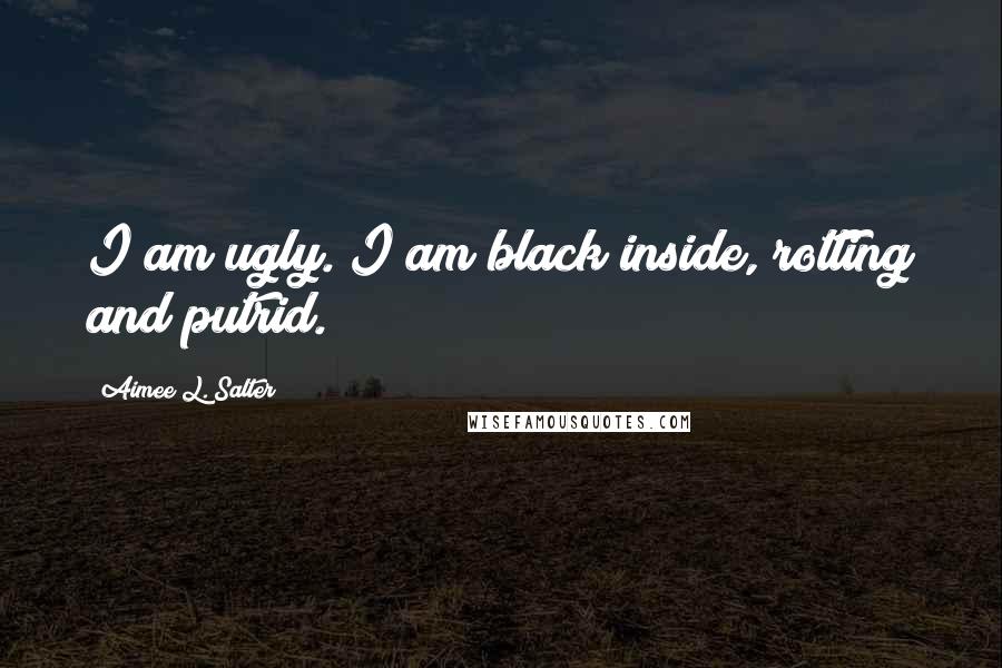 Aimee L. Salter Quotes: I am ugly. I am black inside, rotting and putrid.