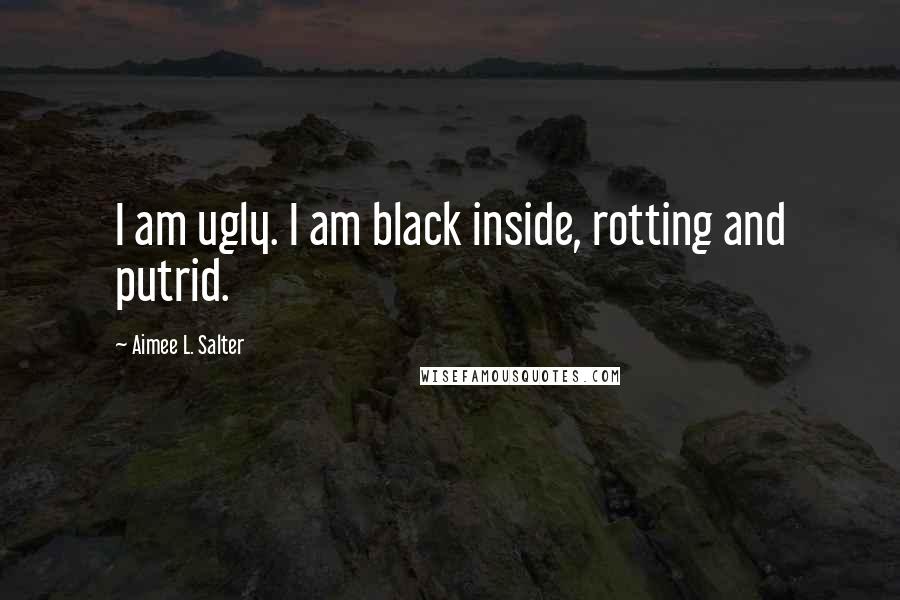 Aimee L. Salter Quotes: I am ugly. I am black inside, rotting and putrid.