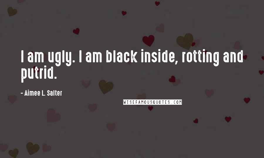 Aimee L. Salter Quotes: I am ugly. I am black inside, rotting and putrid.