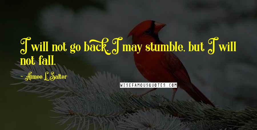Aimee L. Salter Quotes: I will not go back. I may stumble, but I will not fall.