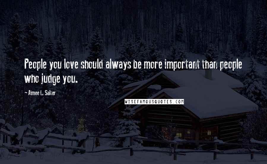 Aimee L. Salter Quotes: People you love should always be more important than people who judge you.