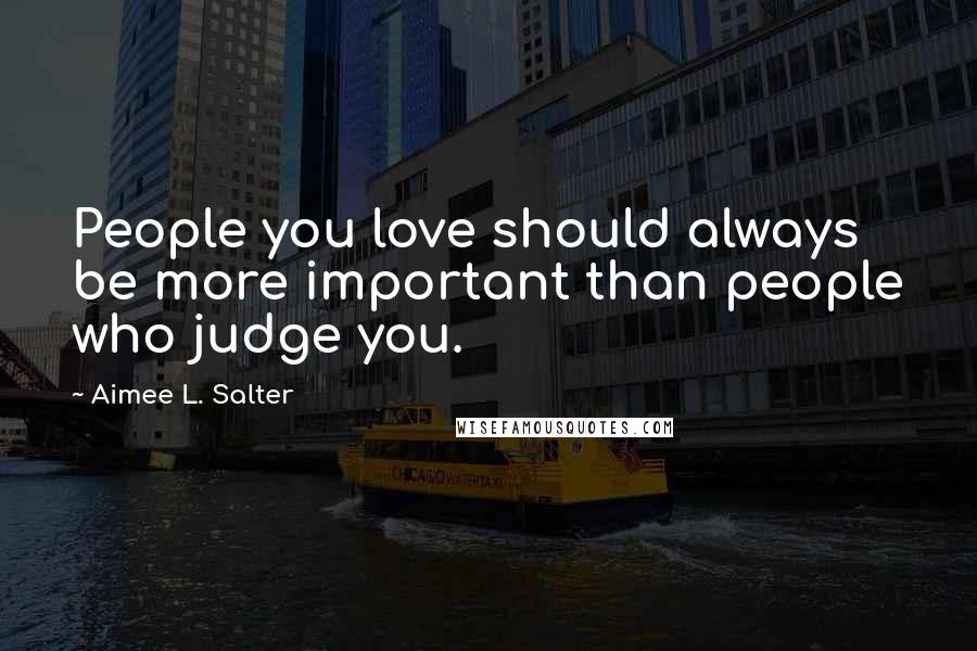 Aimee L. Salter Quotes: People you love should always be more important than people who judge you.