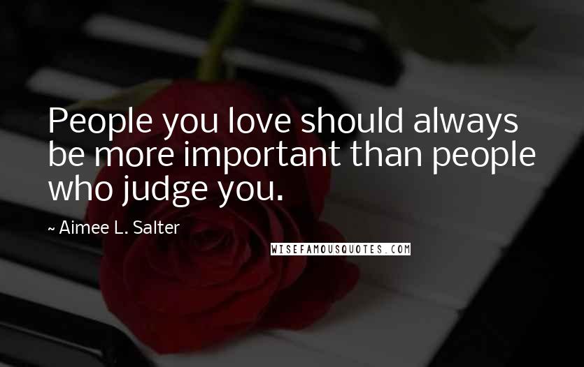 Aimee L. Salter Quotes: People you love should always be more important than people who judge you.