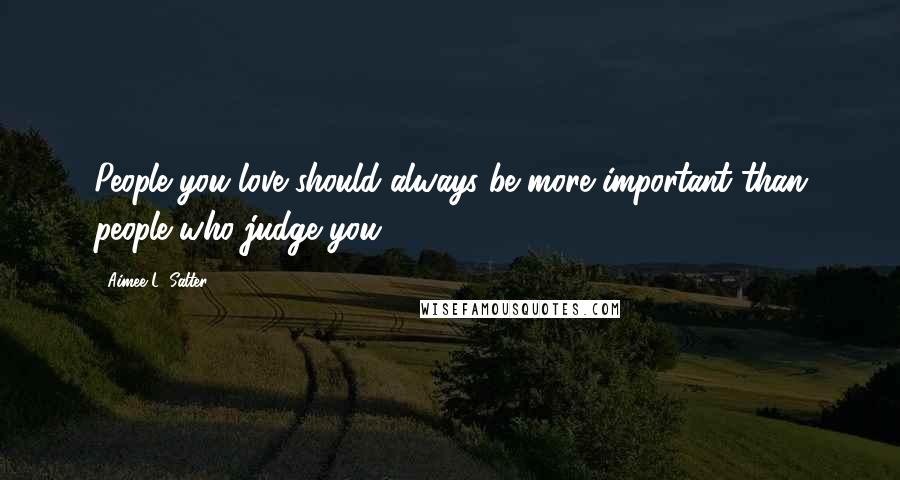 Aimee L. Salter Quotes: People you love should always be more important than people who judge you.