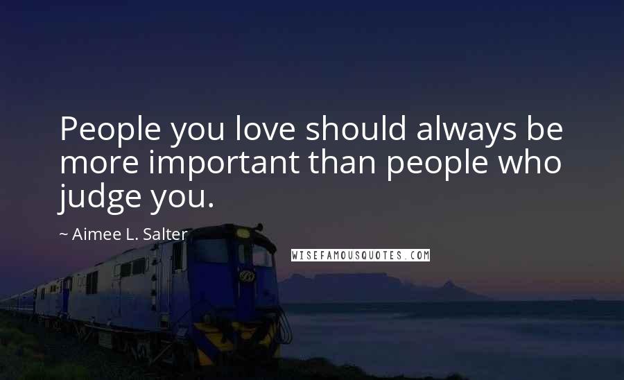 Aimee L. Salter Quotes: People you love should always be more important than people who judge you.