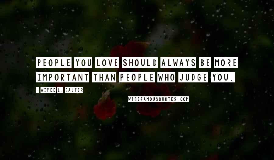 Aimee L. Salter Quotes: People you love should always be more important than people who judge you.