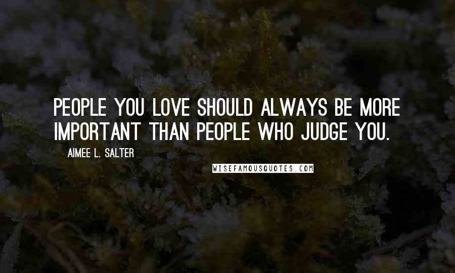 Aimee L. Salter Quotes: People you love should always be more important than people who judge you.