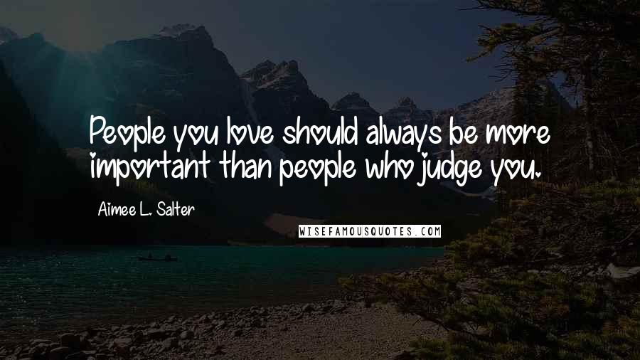 Aimee L. Salter Quotes: People you love should always be more important than people who judge you.