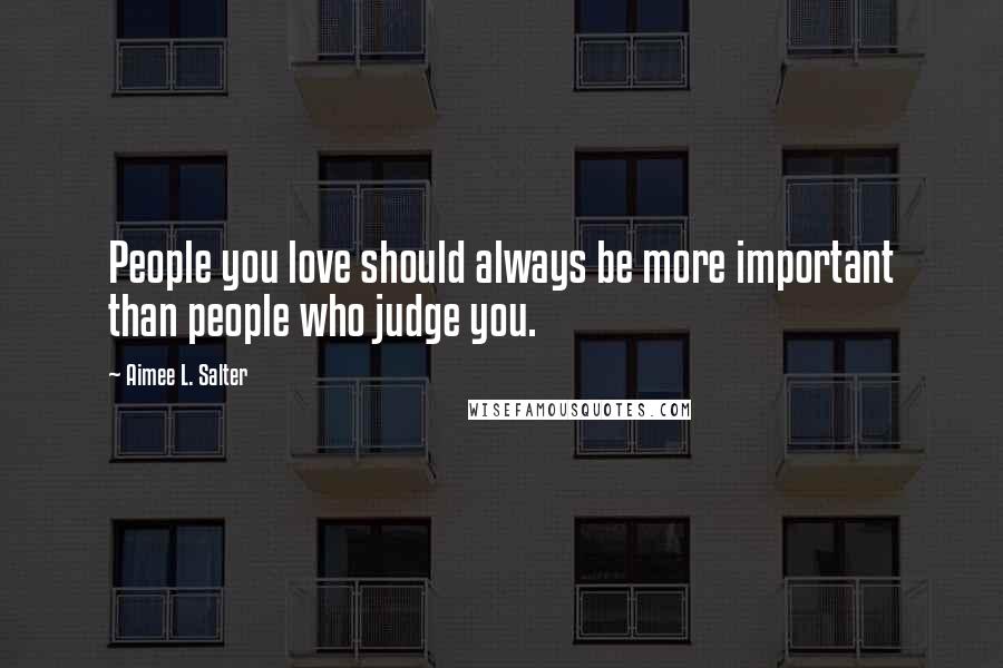 Aimee L. Salter Quotes: People you love should always be more important than people who judge you.