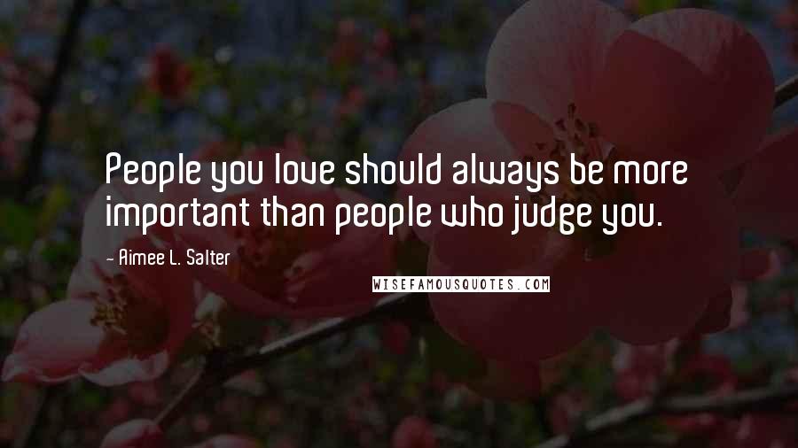 Aimee L. Salter Quotes: People you love should always be more important than people who judge you.