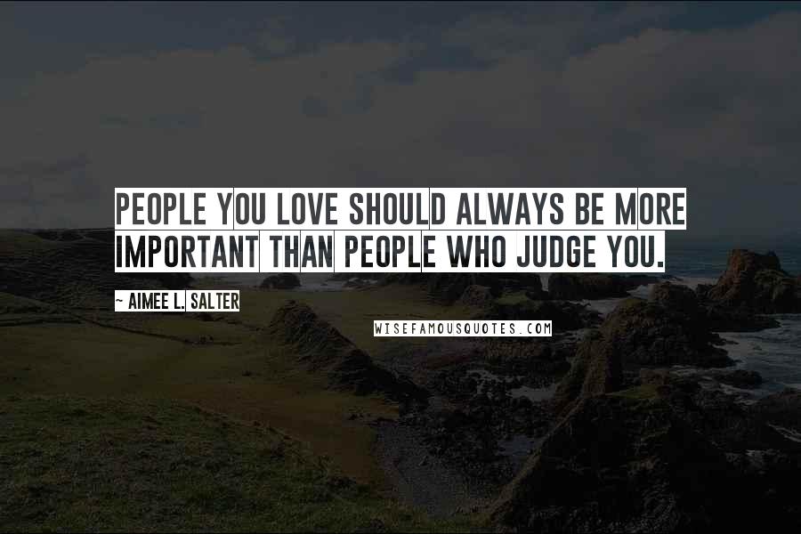 Aimee L. Salter Quotes: People you love should always be more important than people who judge you.