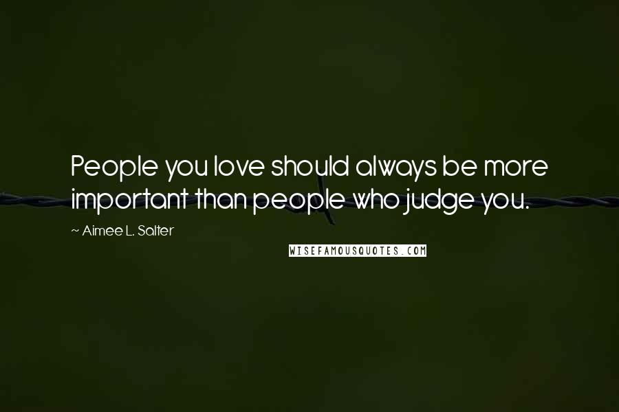 Aimee L. Salter Quotes: People you love should always be more important than people who judge you.