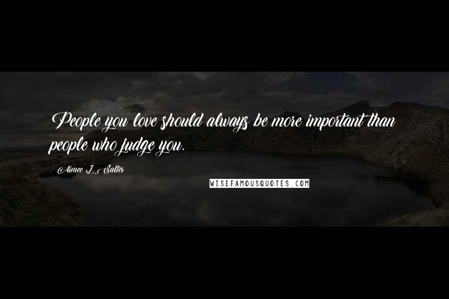 Aimee L. Salter Quotes: People you love should always be more important than people who judge you.