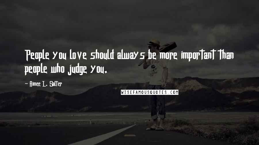 Aimee L. Salter Quotes: People you love should always be more important than people who judge you.