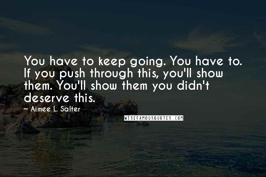 Aimee L. Salter Quotes: You have to keep going. You have to. If you push through this, you'll show them. You'll show them you didn't deserve this.