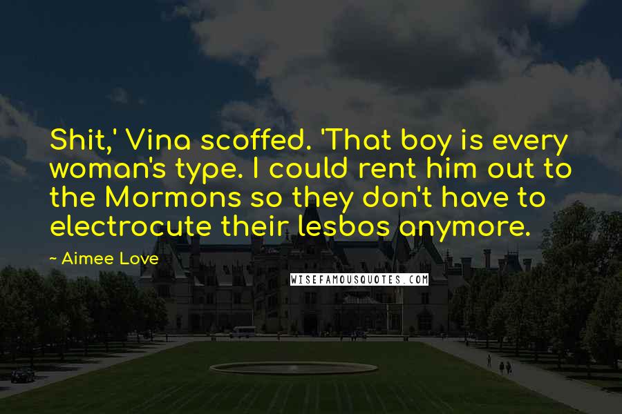 Aimee Love Quotes: Shit,' Vina scoffed. 'That boy is every woman's type. I could rent him out to the Mormons so they don't have to electrocute their lesbos anymore.