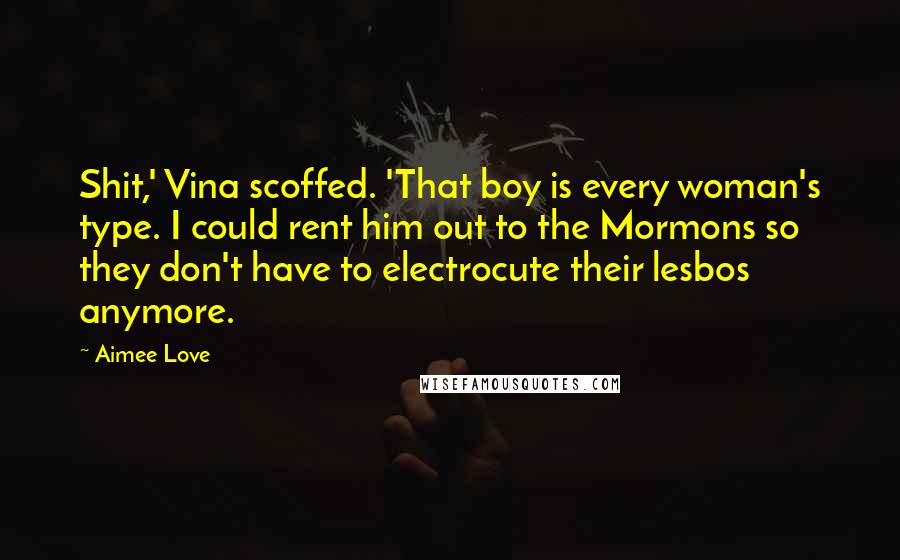 Aimee Love Quotes: Shit,' Vina scoffed. 'That boy is every woman's type. I could rent him out to the Mormons so they don't have to electrocute their lesbos anymore.