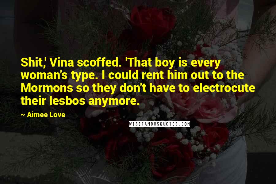 Aimee Love Quotes: Shit,' Vina scoffed. 'That boy is every woman's type. I could rent him out to the Mormons so they don't have to electrocute their lesbos anymore.