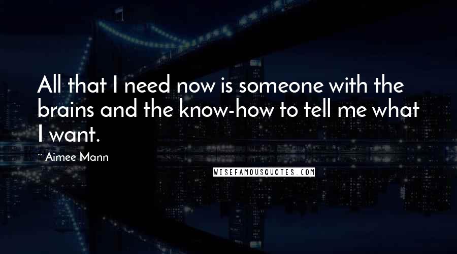 Aimee Mann Quotes: All that I need now is someone with the brains and the know-how to tell me what I want.