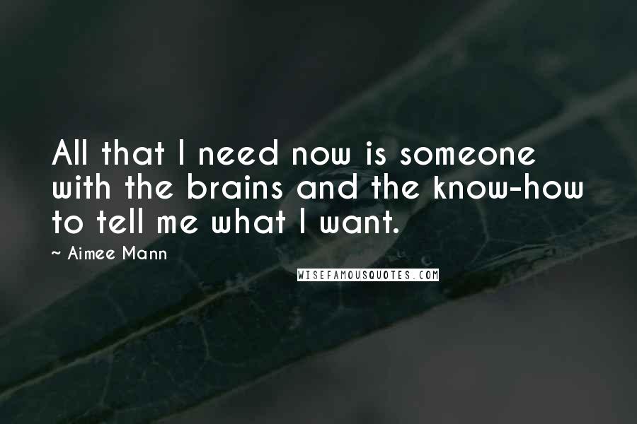 Aimee Mann Quotes: All that I need now is someone with the brains and the know-how to tell me what I want.