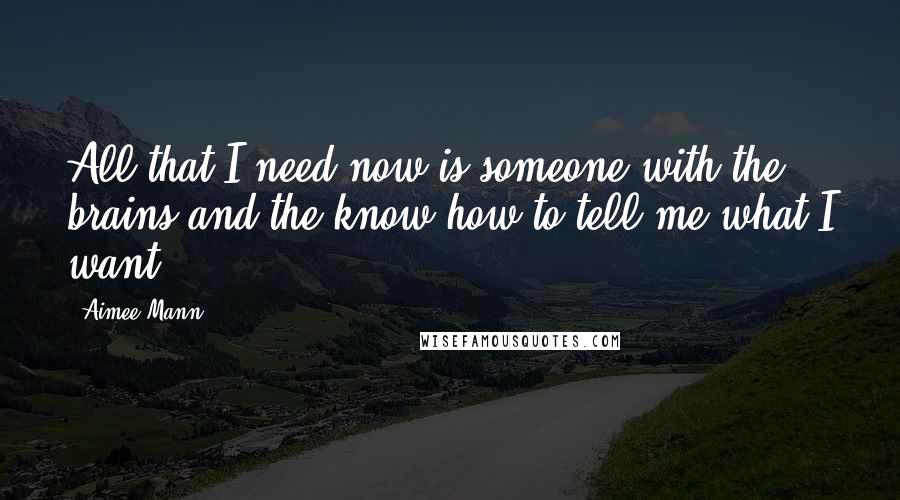 Aimee Mann Quotes: All that I need now is someone with the brains and the know-how to tell me what I want.