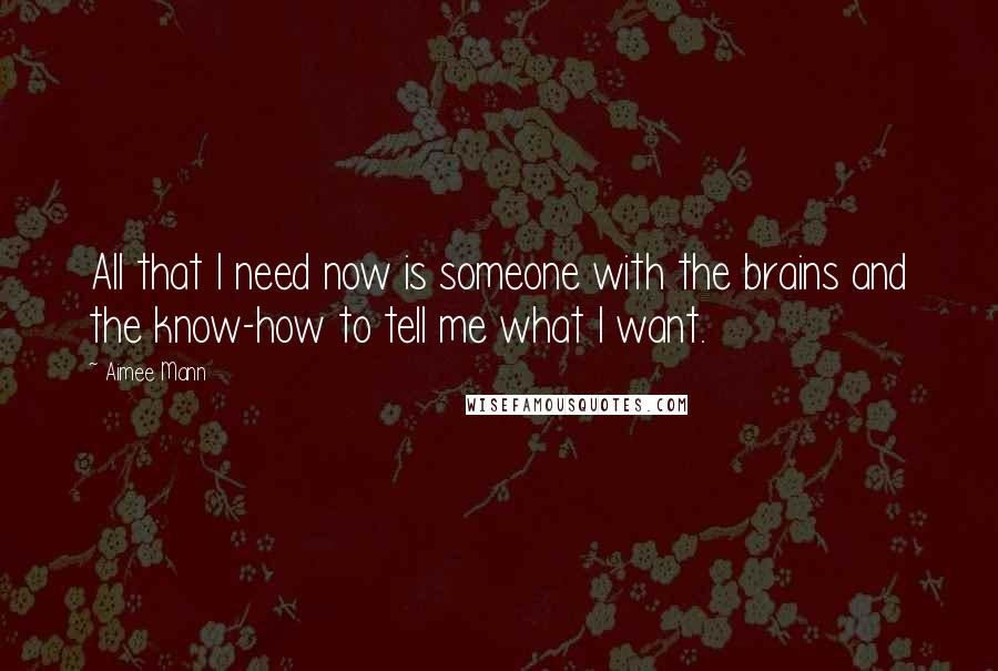 Aimee Mann Quotes: All that I need now is someone with the brains and the know-how to tell me what I want.