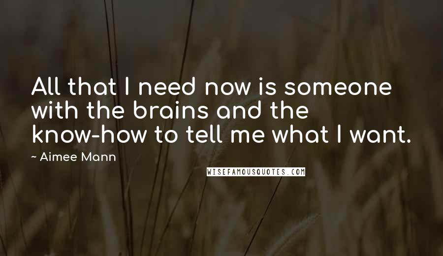 Aimee Mann Quotes: All that I need now is someone with the brains and the know-how to tell me what I want.