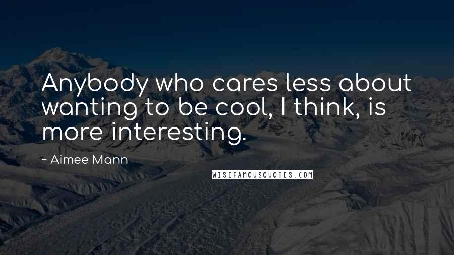 Aimee Mann Quotes: Anybody who cares less about wanting to be cool, I think, is more interesting.
