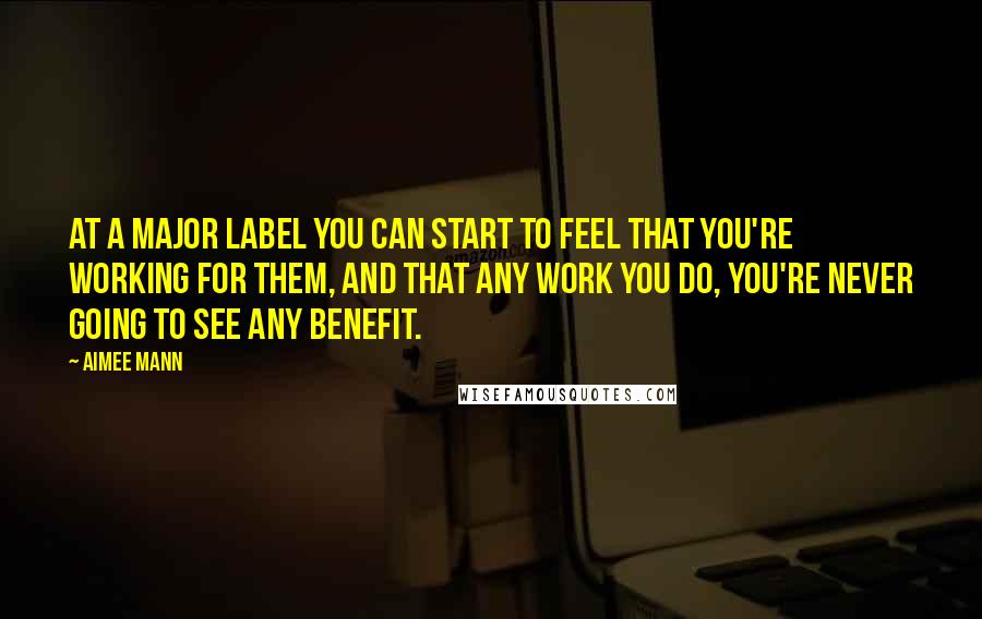 Aimee Mann Quotes: At a major label you can start to feel that you're working for them, and that any work you do, you're never going to see any benefit.