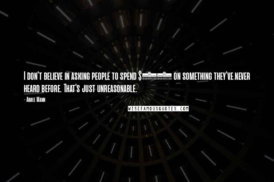 Aimee Mann Quotes: I don't believe in asking people to spend $15 on something they've never heard before. That's just unreasonable.