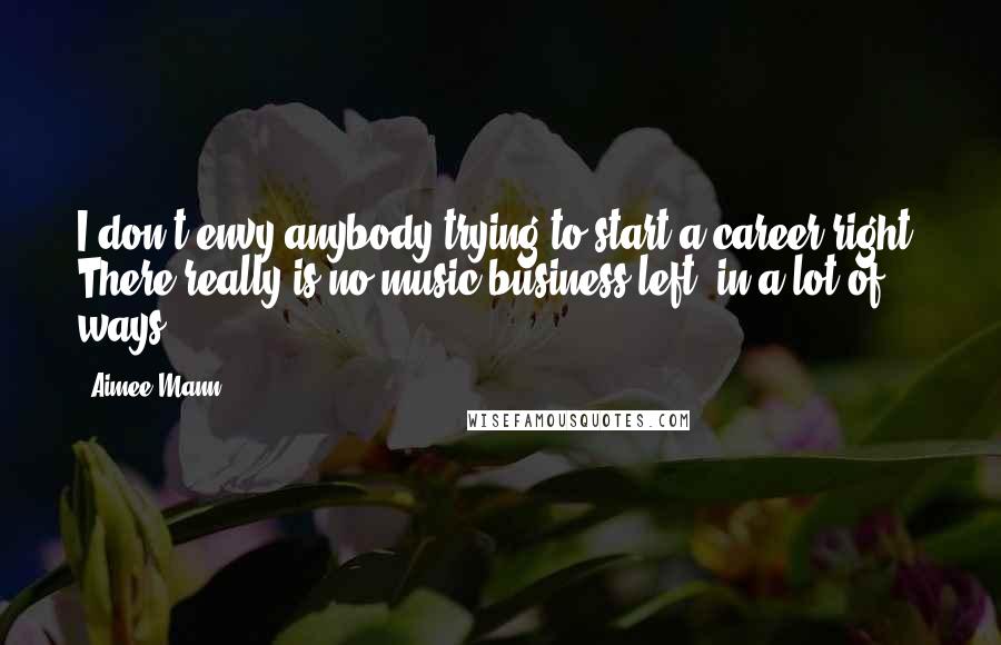 Aimee Mann Quotes: I don't envy anybody trying to start a career right. There really is no music business left, in a lot of ways.