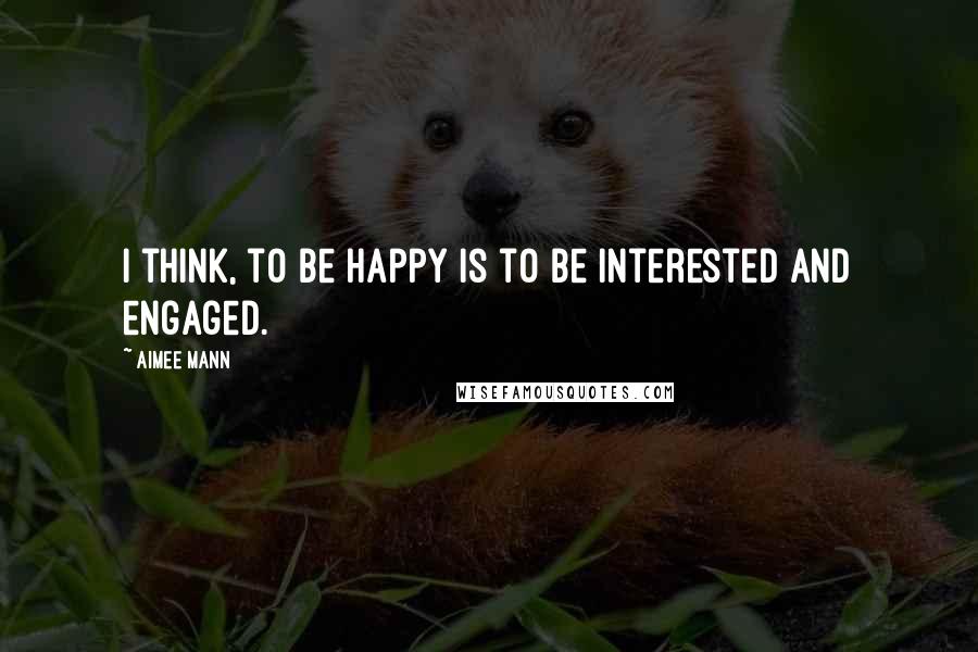 Aimee Mann Quotes: I think, to be happy is to be interested and engaged.