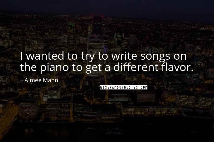 Aimee Mann Quotes: I wanted to try to write songs on the piano to get a different flavor.