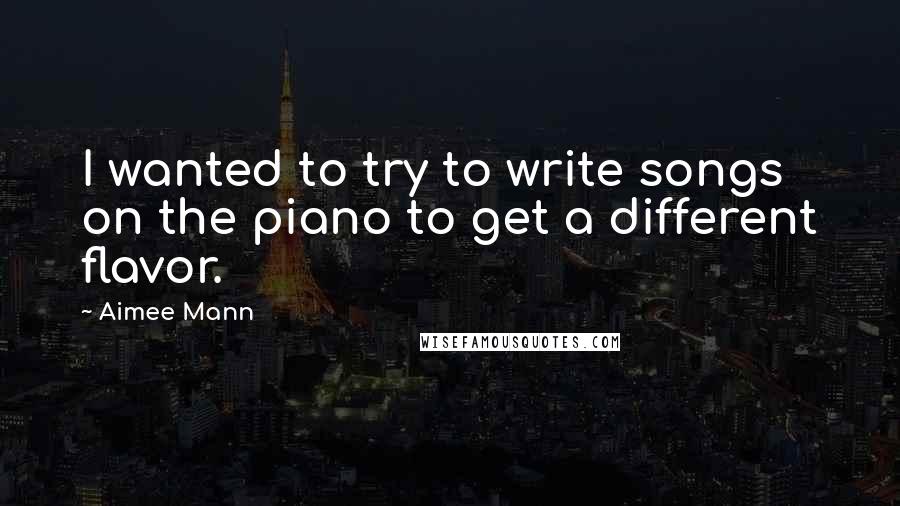 Aimee Mann Quotes: I wanted to try to write songs on the piano to get a different flavor.