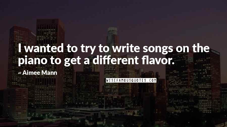 Aimee Mann Quotes: I wanted to try to write songs on the piano to get a different flavor.