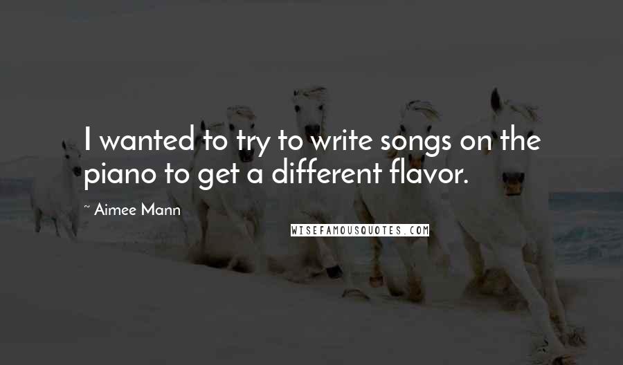 Aimee Mann Quotes: I wanted to try to write songs on the piano to get a different flavor.